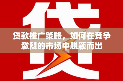 腾冲贷款推广策略，如何在竞争激烈的市场中脱颖而出