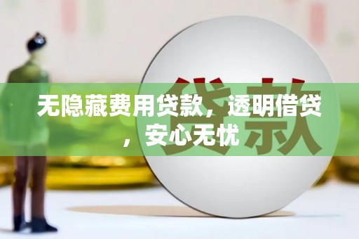 兴安无隐藏费用贷款，透明借贷，安心无忧
