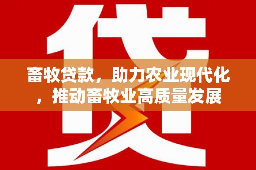甘谷畜牧贷款，助力农业现代化，推动畜牧业高质量发展
