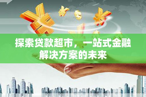 哈尔滨探索贷款超市，一站式金融解决方案的未来