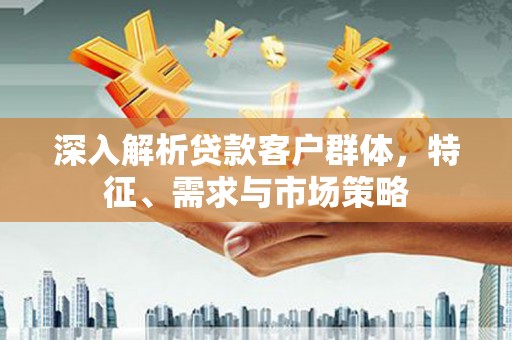 武山深入解析贷款客户群体，特征、需求与市场策略