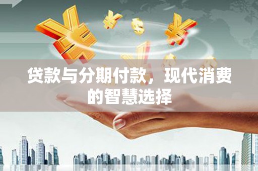 阜康贷款与分期付款，现代消费的智慧选择