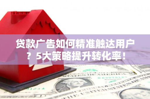 三都贷款广告如何精准触达用户？5大策略提升转化率！