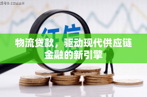 富川物流贷款，驱动现代供应链金融的新引擎
