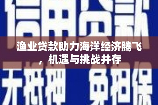鹿草渔业贷款助力海洋经济腾飞，机遇与挑战并存