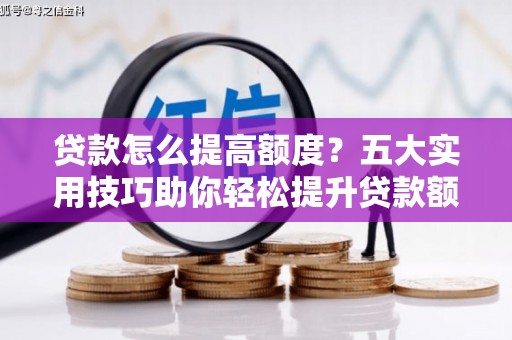岱岳贷款怎么提高额度？五大实用技巧助你轻松提升贷款额度