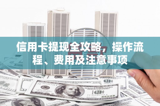 景泰信用卡提现全攻略，操作流程、费用及注意事项