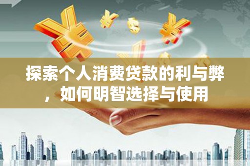 西岗探索个人消费贷款的利与弊，如何明智选择与使用