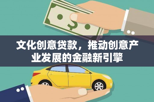绩溪文化创意贷款，推动创意产业发展的金融新引擎