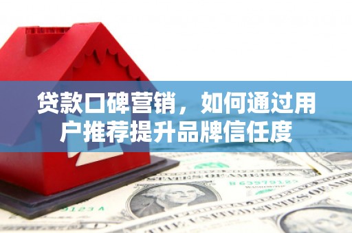 阳东贷款口碑营销，如何通过用户推荐提升品牌信任度