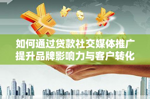 南丹如何通过贷款社交媒体推广提升品牌影响力与客户转化率