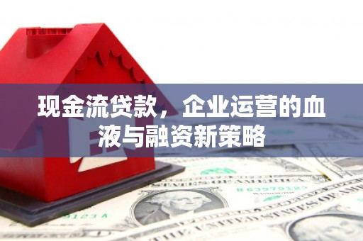 七里河现金流贷款，企业运营的血液与融资新策略