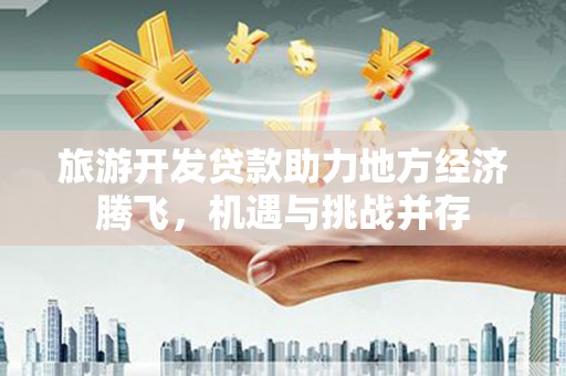 冀州旅游开发贷款助力地方经济腾飞，机遇与挑战并存
