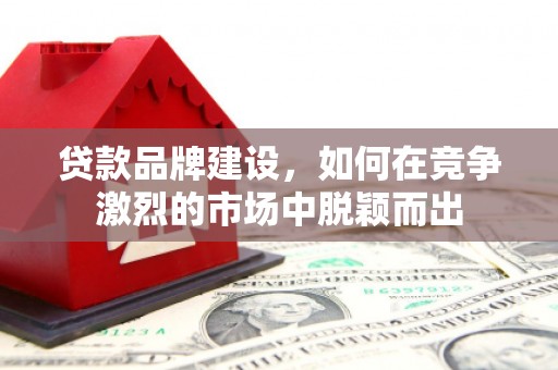 睢宁贷款品牌建设，如何在竞争激烈的市场中脱颖而出