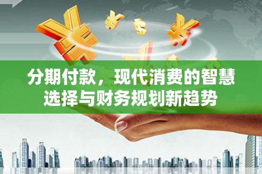 迎泽分期付款，现代消费的智慧选择与财务规划新趋势