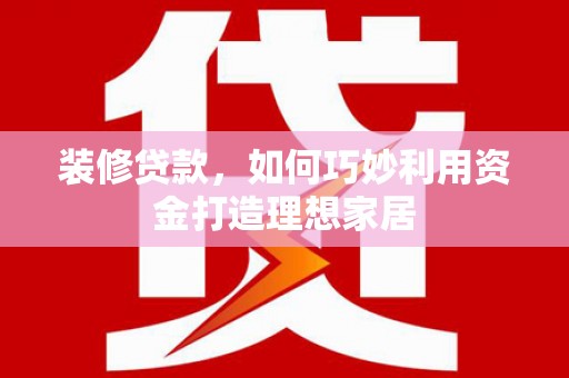乐东装修贷款，如何巧妙利用资金打造理想家居