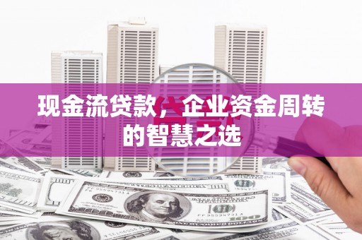 榆树现金流贷款，企业资金周转的智慧之选