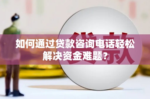 扶绥如何通过贷款咨询电话轻松解决资金难题？