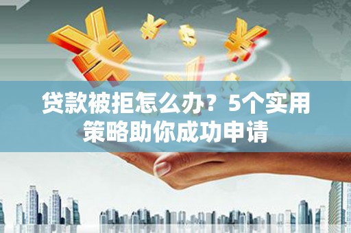 惠济贷款被拒怎么办？5个实用策略助你成功申请
