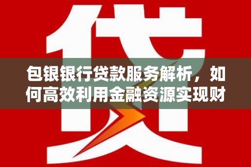 兰州包银银行贷款服务解析，如何高效利用金融资源实现财富增长