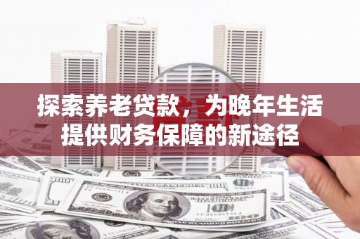 郑州探索养老贷款，为晚年生活提供财务保障的新途径