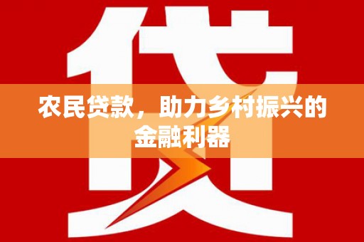 渭源农民贷款，助力乡村振兴的金融利器