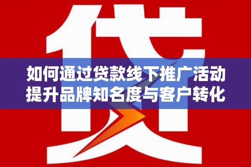 果洛如何通过贷款线下推广活动提升品牌知名度与客户转化率