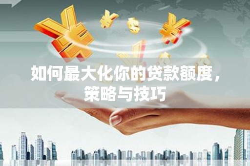 犍为如何最大化你的贷款额度，策略与技巧