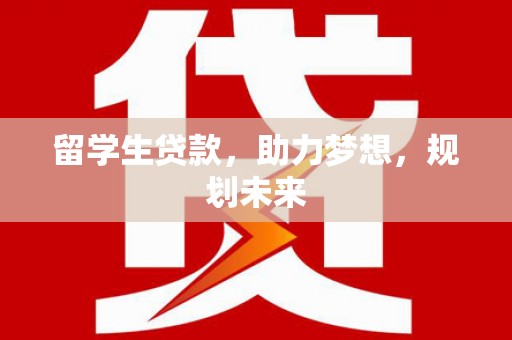 西畴留学生贷款，助力梦想，规划未来