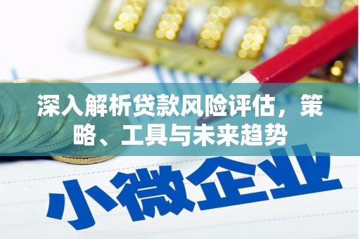 七堵深入解析贷款风险评估，策略、工具与未来趋势