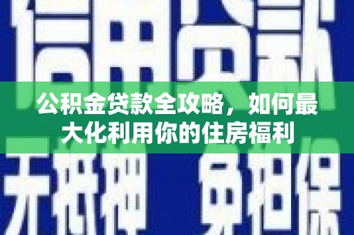 惠来公积金贷款全攻略，如何最大化利用你的住房福利