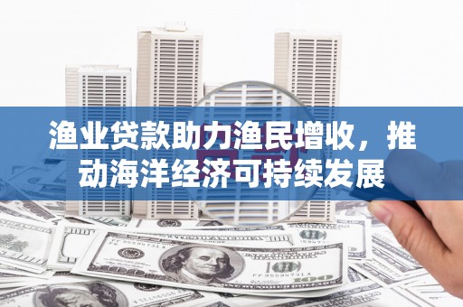 水上渔业贷款助力渔民增收，推动海洋经济可持续发展