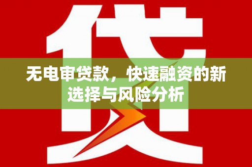 新会无电审贷款，快速融资的新选择与风险分析