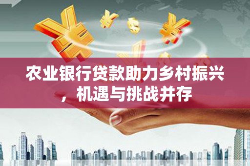西畴农业银行贷款助力乡村振兴，机遇与挑战并存