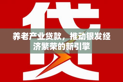 恒春养老产业贷款，推动银发经济繁荣的新引擎