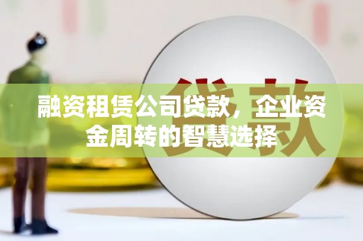 石冈融资租赁公司贷款，企业资金周转的智慧选择