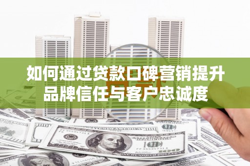 西屿如何通过贷款口碑营销提升品牌信任与客户忠诚度