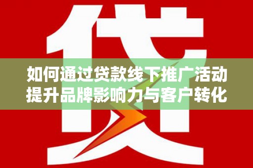 西屯如何通过贷款线下推广活动提升品牌影响力与客户转化率
