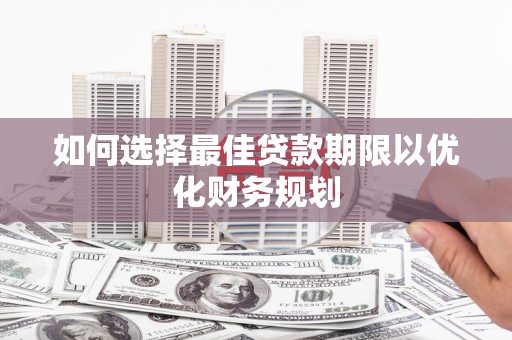 同安如何选择最佳贷款期限以优化财务规划