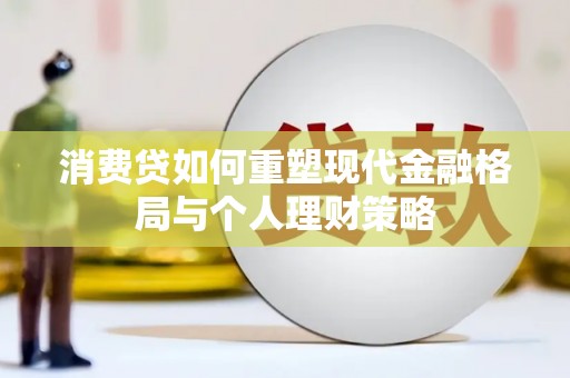 中寮消费贷如何重塑现代金融格局与个人理财策略