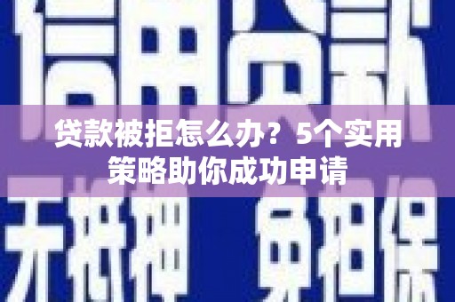 渭源贷款被拒怎么办？5个实用策略助你成功申请