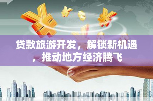 共和贷款旅游开发，解锁新机遇，推动地方经济腾飞