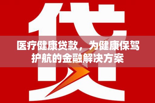静乐医疗健康贷款，为健康保驾护航的金融解决方案