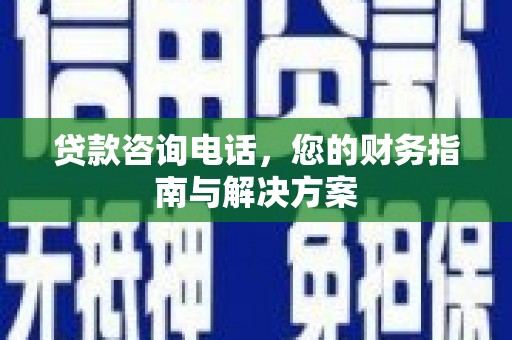 合川贷款咨询电话，您的财务指南与解决方案