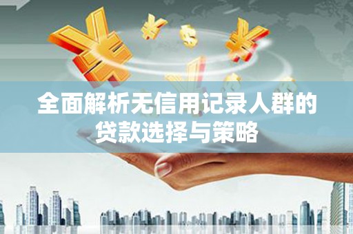 腾冲全面解析无信用记录人群的贷款选择与策略