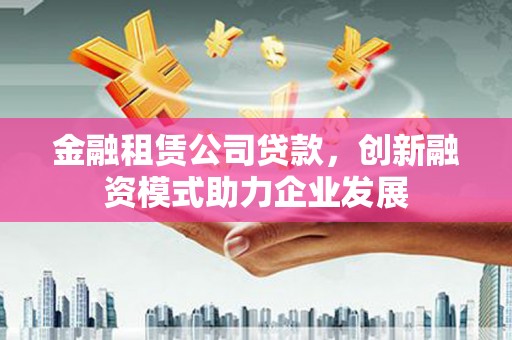 通海金融租赁公司贷款，创新融资模式助力企业发展