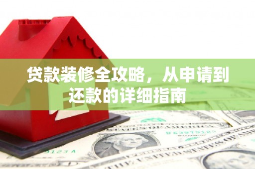 武鸣贷款装修全攻略，从申请到还款的详细指南